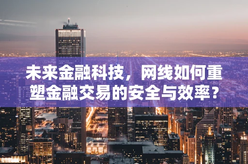 未来金融科技，网线如何重塑金融交易的安全与效率？