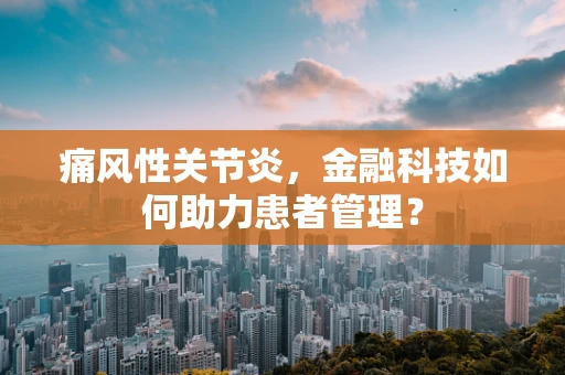 痛风性关节炎，金融科技如何助力患者管理？