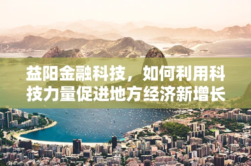 益阳金融科技，如何利用科技力量促进地方经济新增长？