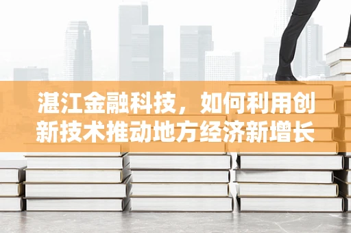 湛江金融科技，如何利用创新技术推动地方经济新增长？