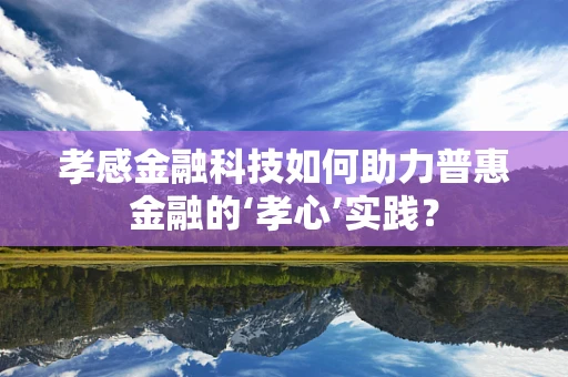 孝感金融科技如何助力普惠金融的‘孝心’实践？