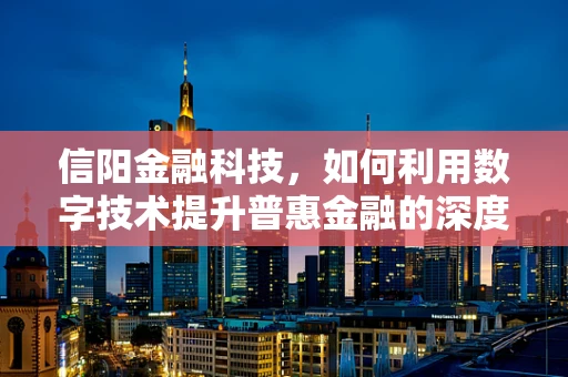 信阳金融科技，如何利用数字技术提升普惠金融的深度与广度？
