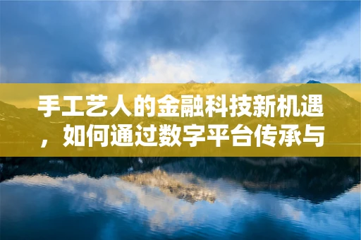 手工艺人的金融科技新机遇，如何通过数字平台传承与创新？