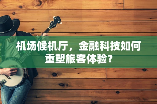 机场候机厅，金融科技如何重塑旅客体验？