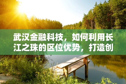 武汉金融科技，如何利用长江之珠的区位优势，打造创新高地？