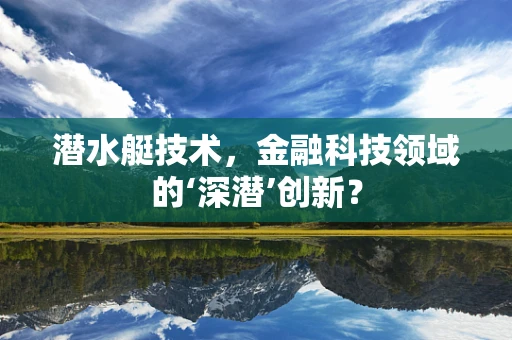 潜水艇技术，金融科技领域的‘深潜’创新？