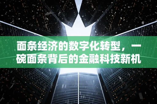 面条经济的数字化转型，一碗面条背后的金融科技新机遇？