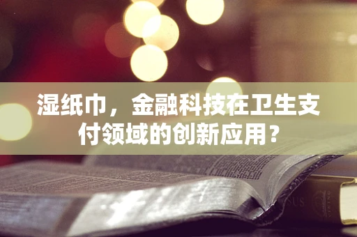 湿纸巾，金融科技在卫生支付领域的创新应用？