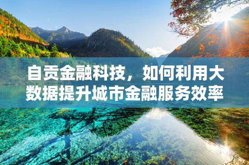自贡金融科技，如何利用大数据提升城市金融服务效率？