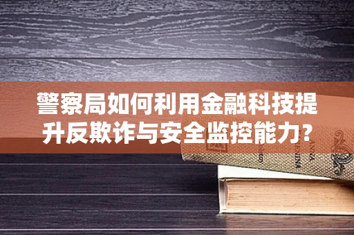 警察局如何利用金融科技提升反欺诈与安全监控能力？