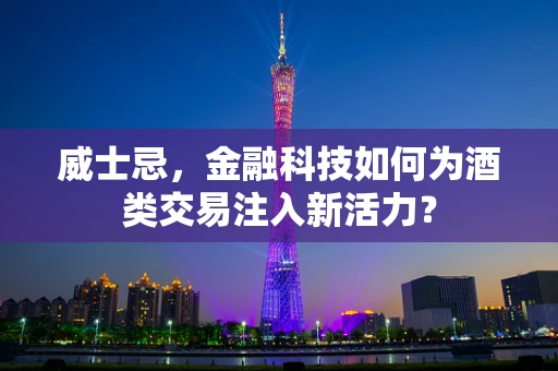 威士忌，金融科技如何为酒类交易注入新活力？