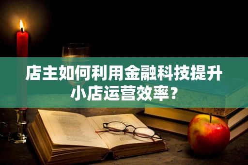 店主如何利用金融科技提升小店运营效率？
