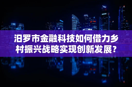 汨罗市金融科技如何借力乡村振兴战略实现创新发展？