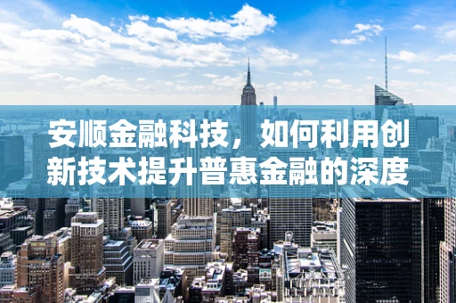 安顺金融科技，如何利用创新技术提升普惠金融的深度与广度？