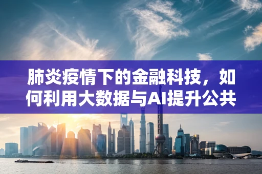 肺炎疫情下的金融科技，如何利用大数据与AI提升公共卫生应急响应？