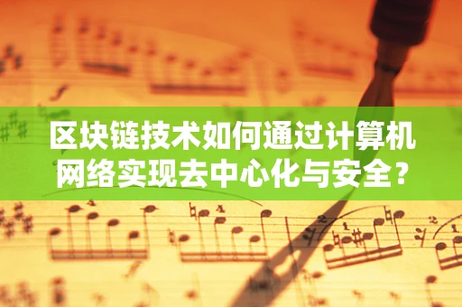区块链技术如何通过计算机网络实现去中心化与安全？