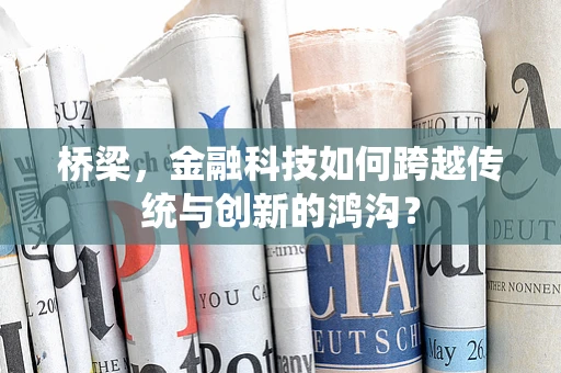 桥梁，金融科技如何跨越传统与创新的鸿沟？