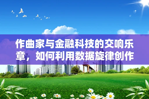 作曲家与金融科技的交响乐章，如何利用数据旋律创作创新融资曲？
