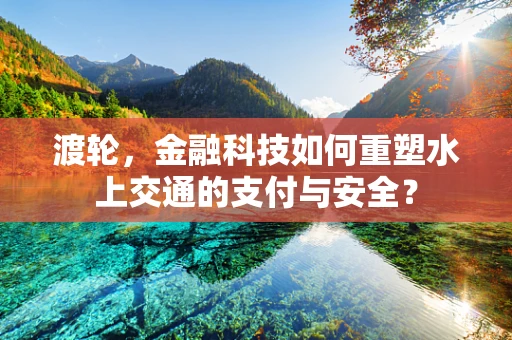 渡轮，金融科技如何重塑水上交通的支付与安全？