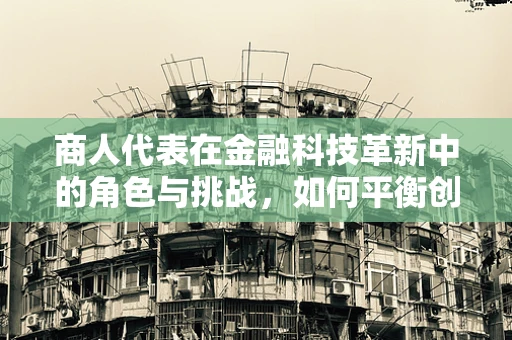 商人代表在金融科技革新中的角色与挑战，如何平衡创新与风险？