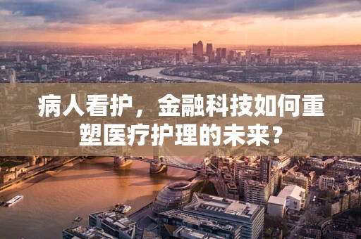 病人看护，金融科技如何重塑医疗护理的未来？