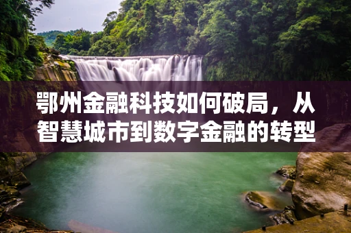 鄂州金融科技如何破局，从智慧城市到数字金融的转型之路？