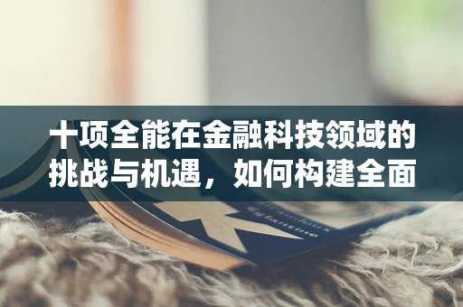 十项全能在金融科技领域的挑战与机遇，如何构建全面而高效的金融科技生态系统？