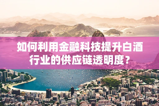 如何利用金融科技提升白酒行业的供应链透明度？