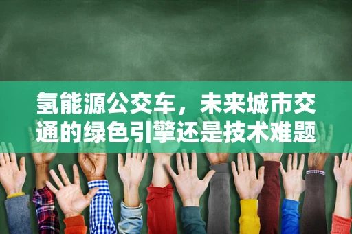 氢能源公交车，未来城市交通的绿色引擎还是技术难题的试验场？