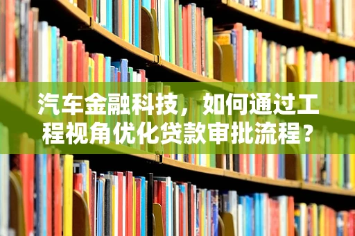 汽车金融科技，如何通过工程视角优化贷款审批流程？