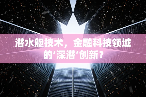 潜水艇技术，金融科技领域的‘深潜’创新？