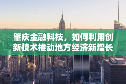 肇庆金融科技，如何利用创新技术推动地方经济新增长？