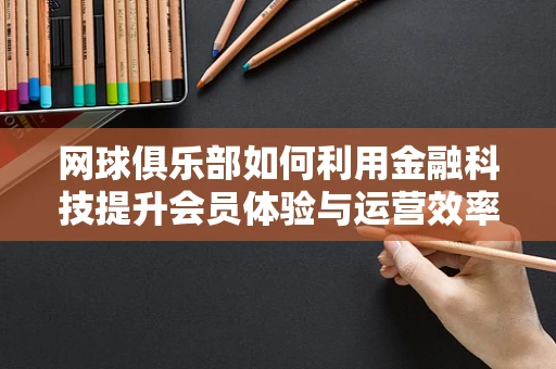 网球俱乐部如何利用金融科技提升会员体验与运营效率？