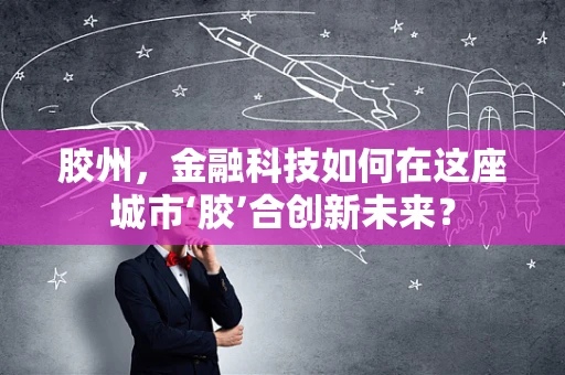 胶州，金融科技如何在这座城市‘胶’合创新未来？