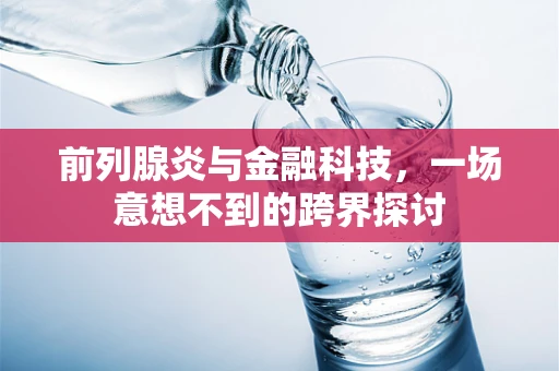 前列腺炎与金融科技，一场意想不到的跨界探讨
