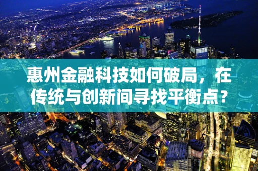 惠州金融科技如何破局，在传统与创新间寻找平衡点？
