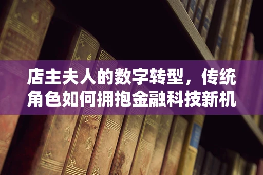 店主夫人的数字转型，传统角色如何拥抱金融科技新机遇？