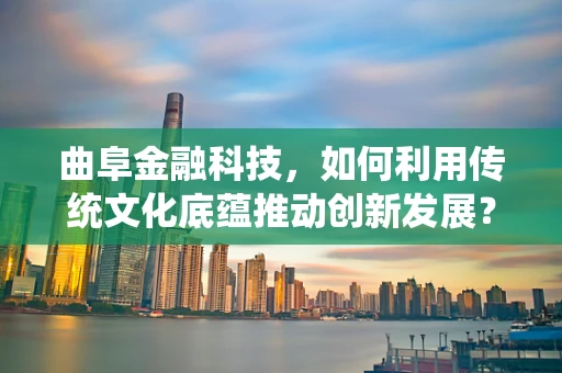 曲阜金融科技，如何利用传统文化底蕴推动创新发展？