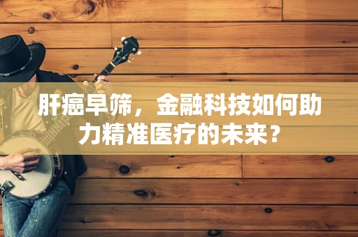 肝癌早筛，金融科技如何助力精准医疗的未来？