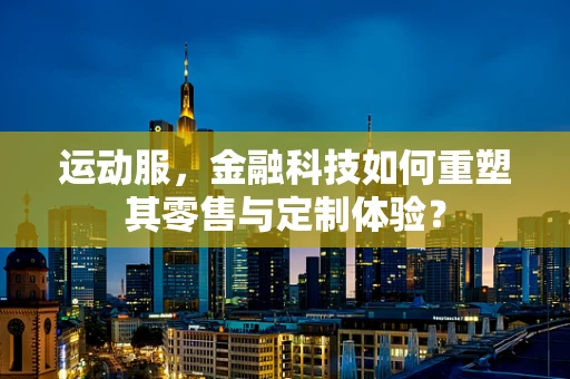 运动服，金融科技如何重塑其零售与定制体验？