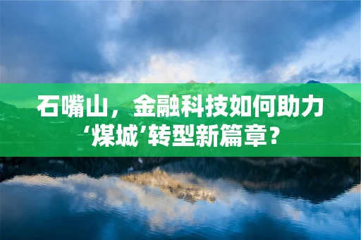石嘴山，金融科技如何助力‘煤城’转型新篇章？