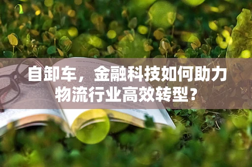 自卸车，金融科技如何助力物流行业高效转型？
