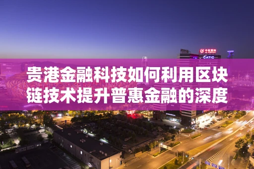 贵港金融科技如何利用区块链技术提升普惠金融的深度与广度？