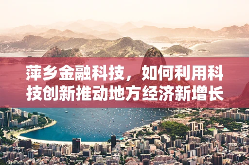 萍乡金融科技，如何利用科技创新推动地方经济新增长？
