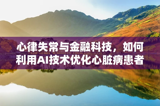 心律失常与金融科技，如何利用AI技术优化心脏病患者风险评估？