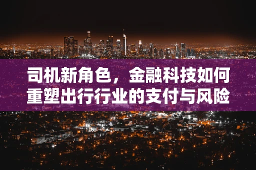 司机新角色，金融科技如何重塑出行行业的支付与风险管理？