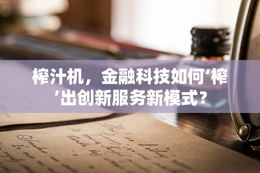 榨汁机，金融科技如何‘榨’出创新服务新模式？