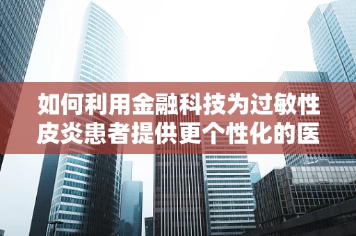 如何利用金融科技为过敏性皮炎患者提供更个性化的医疗融资方案？