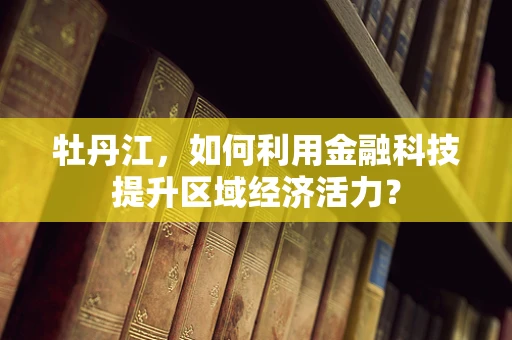 牡丹江，如何利用金融科技提升区域经济活力？