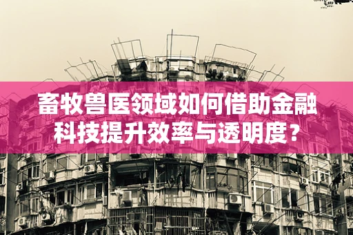畜牧兽医领域如何借助金融科技提升效率与透明度？